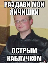 раздави мои яйчишки острым каблучком