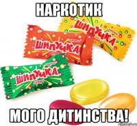наркотик мого дитинства!