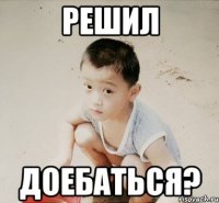 решил доебаться?