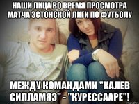 наши лица во время просмотра матча эстонской лиги по футболу между командами "калев силламяэ" - "курессааре"!
