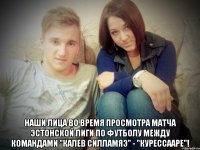  наши лица во время просмотра матча эстонской лиги по футболу между командами "калев силламяэ" - "курессааре"!