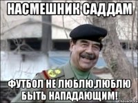 насмешник саддам футбол не люблю,люблю быть нападающим!