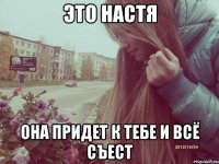 это настя она придет к тебе и всё съест
