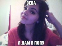сева я дам в попу