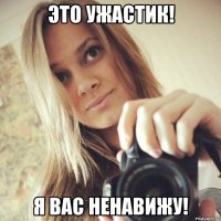 это ужастик! я вас ненавижу!