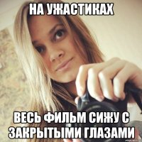 на ужастиках весь фильм сижу с закрытыми глазами