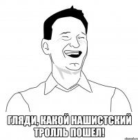  гляди, какой нашистский тролль пошел!
