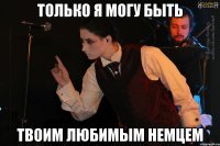 только я могу быть твоим любимым немцем