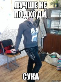 лучше не подходи, сука