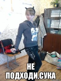  не подходи,сука