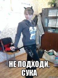  не подходи, сука