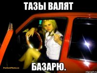тазы валят базарю.