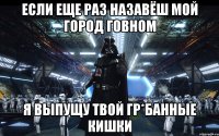 если еще раз назавёш мой город говном я выпущу твой гр*банные кишки