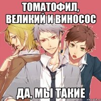 томатофил, великий и виносос да, мы такие
