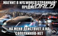 магнит в nfs world странный предмет на меня действует, а на соперников-нет