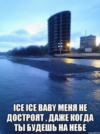  ice ice baby меня не достроят , даже когда ты будешь на небе