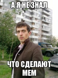 а я не знал что сделают мем