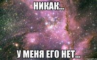 никак... у меня его нет...