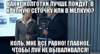 какие колготки лучше пойдут: в крупную сеточку или в мелкую? коль, мне все равно! главное, чтобы лук не вываливался!