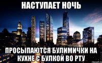 наступает ночь просыпаются булимички на кухне с булкой во рту