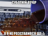 суботній вечір а я не розставився ще :)