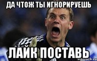 да чтож ты игнорируешь лайк поставь