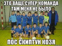 это ваще супер команда там меня не было пос скиптун козя