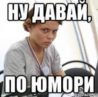 ну давай, по юмори