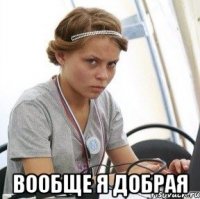 вообще я добрая