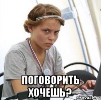  поговорить хочешь?