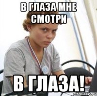 в глаза мне смотри в глаза!