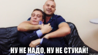  ну не надо, ну не стукай!