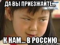 да вы приезжайте... к нам... в россию