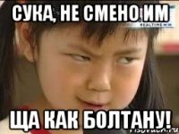 сука, не смено им ща как болтану!