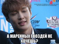  а жаренных гвоздей не хочешь?