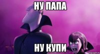 ну папа ну купи