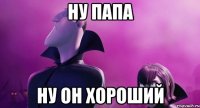 ну папа ну он хороший