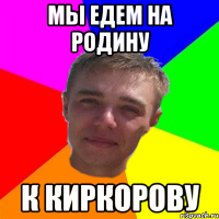 мы едем на родину к киркорову
