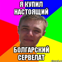 я купил настоящий болгарский сервелат
