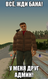 всё, жди бана! у меня друг админ!