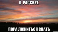 о, рассвет. пора ложиться спать