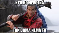 kto ho nepozná tak doma nemá tv