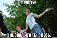 прости! я не знал что ты здесь.