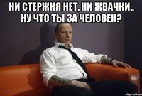 ни стержня нет, ни жвачки.. ну что ты за человек? 