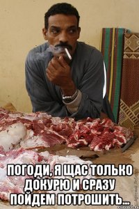  погоди, я щас только докурю и сразу пойдем потрошить...