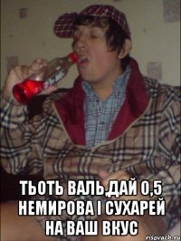  тьоть валь,дай 0,5 немирова і сухарей на ваш вкус