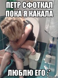 петр сфоткал пока я какала люблю его :*