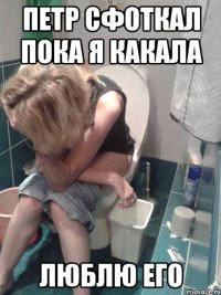 петр сфоткал пока я какала люблю его
