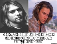  это курт кобейн и ривер феникс они бы охуели узнав кто такие рома желудь и стрыкало