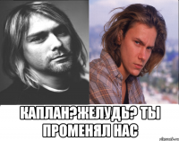  каплан?желудь? ты променял нас
